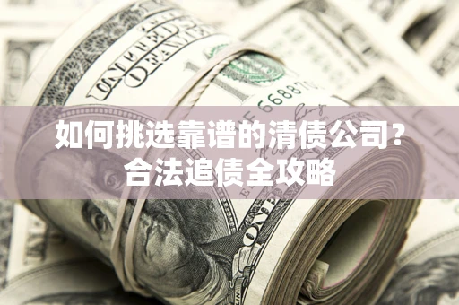 武汉如何挑选靠谱的清债公司?合法追债全攻略 武汉如何挑选靠谱的清债公司?合法追债全攻略