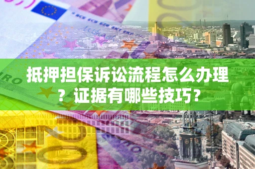 武汉抵押担保诉讼流程怎么办理？证据有哪些技巧？