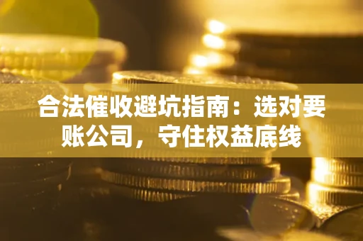 武汉合法催收避坑指南：选对要账公司，守住权益底线