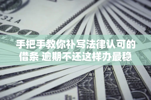武汉手把手教你补写法律认可的借条 逾期不还这样办最稳妥