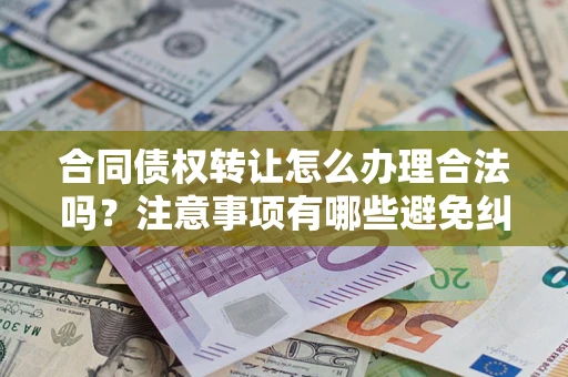 武汉合同债权转让怎么办理合法吗？注意事项有哪些避免纠纷？
