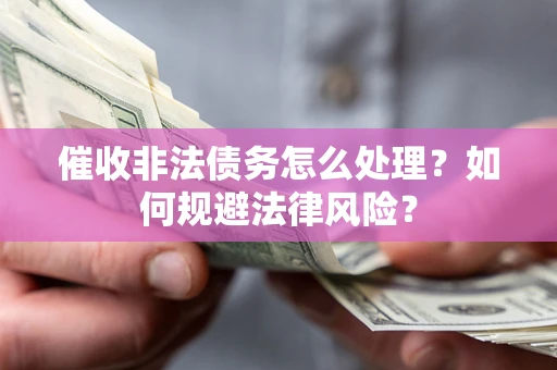 武汉催收非法债务怎么处理？如何规避法律风险？