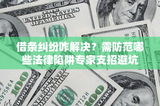 武汉借条纠纷咋解决？需防范哪些法律陷阱专家支招避坑