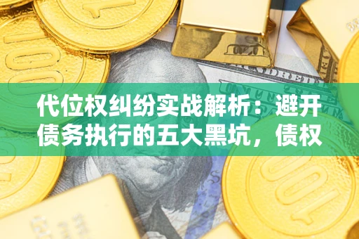 武汉代位权纠纷实战解析：避开债务执行的五大黑坑，债权人必看指南