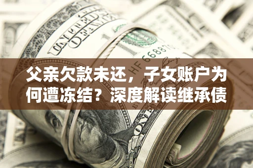 武汉父亲欠款未还，子女账户为何遭冻结？深度解读继承债务迷局