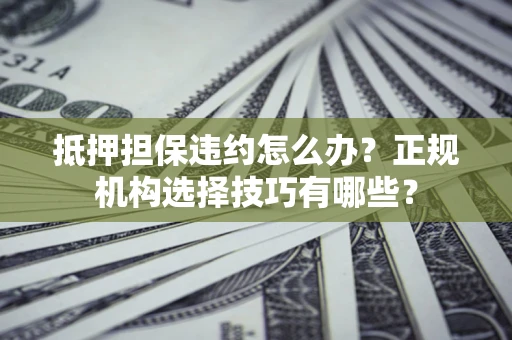 武汉抵押担保违约怎么办？正规机构选择技巧有哪些？