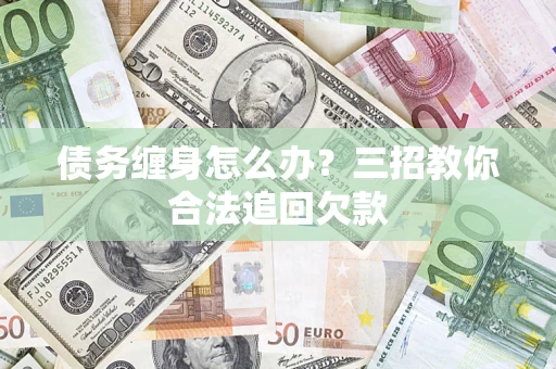 武汉债务缠身怎么办？三招教你合法追回欠款