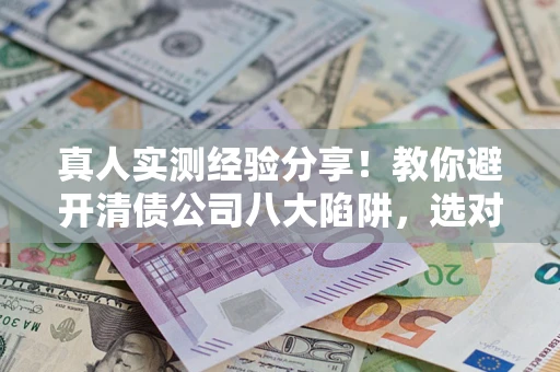 武汉真人实测经验分享！教你避开清债公司八大陷阱，选对机构少走十年弯路