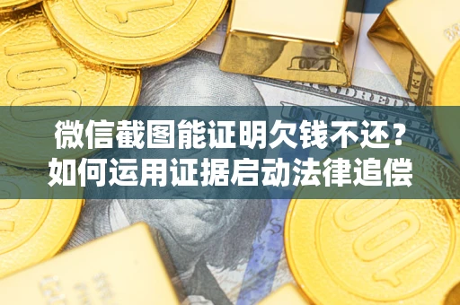武汉微信截图能证明欠钱不还？如何运用证据启动法律追偿程序？