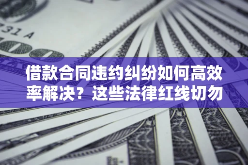 武汉借款合同违约纠纷如何高效率解决？这些法律红线切勿触碰