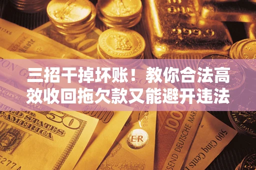 武汉三招干掉坏账！教你合法高效收回拖欠款又能避开违法雷区