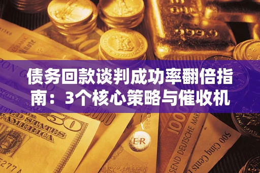 武汉债务回款谈判成功率翻倍指南：3个核心策略与催收机构避坑法则