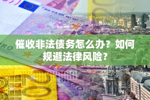 武汉催收非法债务怎么办？如何规避法律风险？