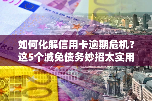 武汉如何化解信用卡逾期危机？这5个减免债务妙招太实用