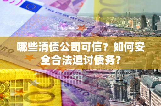武汉哪些清债公司可信？如何安全合法追讨债务？
