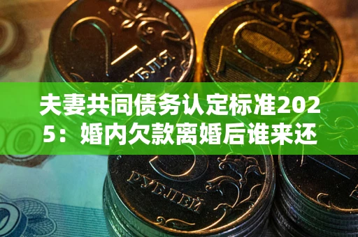 武汉夫妻共同债务认定标准2025:婚内欠款离婚后谁来还? 武汉夫妻共同债务认定标准2025:婚内欠款离婚后谁来还?