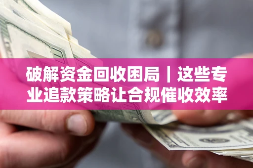 武汉破解资金回收困局｜这些专业追款策略让合规催收效率翻倍