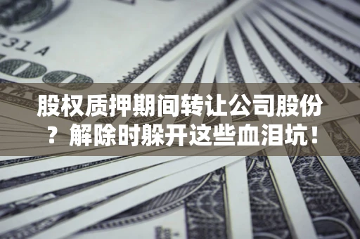武汉股权质押期间转让公司股份？解除时躲开这些血泪坑！