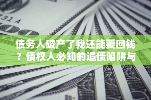 武汉债务人破产了我还能要回钱？债权人必知的追债陷阱与破局之道