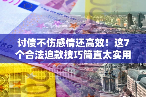 武汉讨债不伤感情还高效！这7个合法追款技巧简直太实用