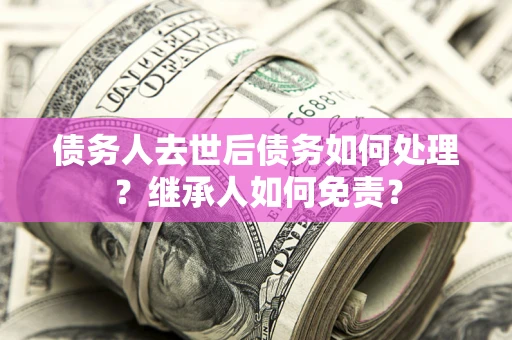 武汉债务人去世后债务如何处理？继承人如何免责？