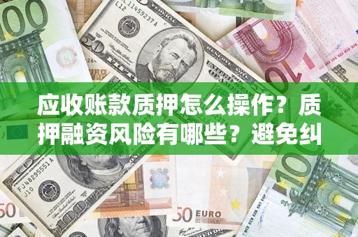 武汉应收账款质押怎么操作？质押融资风险有哪些？避免纠纷高效融资技巧