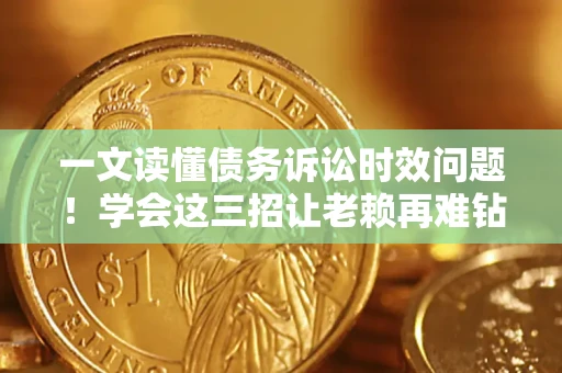 武汉一文读懂债务诉讼时效问题！学会这三招让老赖再难钻空子