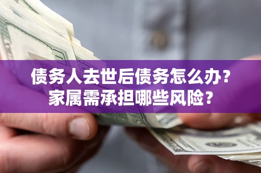武汉债务人去世后债务怎么办？家属需承担哪些风险？