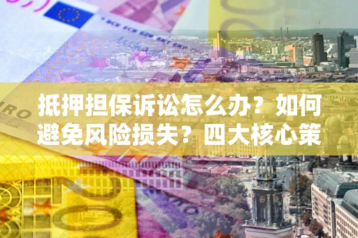 武汉抵押担保诉讼怎么办？如何避免风险损失？四大核心策略全解读