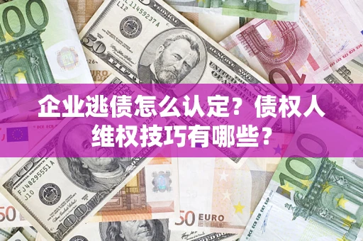 武汉企业逃债怎么认定？债权人维权技巧有哪些？