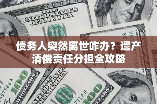 武汉债务人突然离世咋办？遗产清偿责任分担全攻略