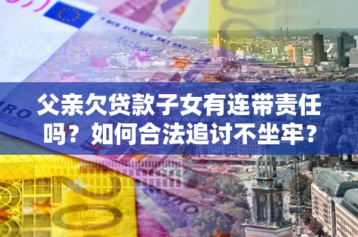 武汉父亲欠贷款子女有连带责任吗？如何合法追讨不坐牢？