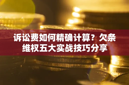 武汉诉讼费如何精确计算？欠条维权五大实战技巧分享