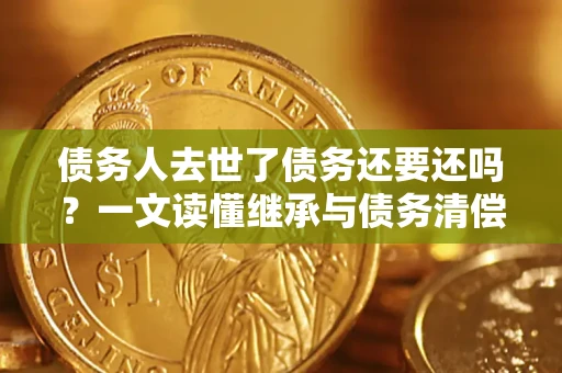 武汉债务人去世了债务还要还吗？一文读懂继承与债务清偿