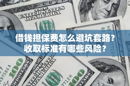 武汉借钱担保费怎么避坑套路?收取标准有哪些风险? 武汉借钱担保费怎么避坑套路?收取标准有哪些风险?