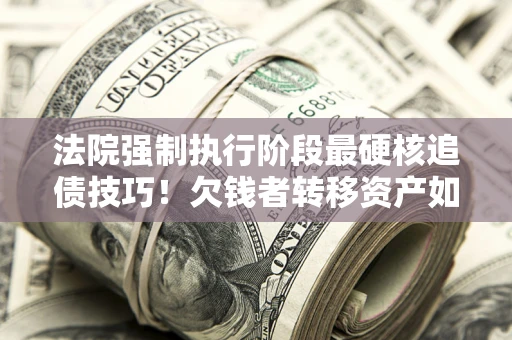 武汉法院强制执行阶段最硬核追债技巧！欠钱者转移资产如何破解？