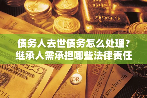武汉债务人去世债务怎么处理？继承人需承担哪些法律责任？