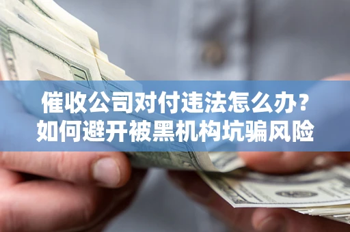 武汉催收公司对付违法怎么办？如何避开被黑机构坑骗风险