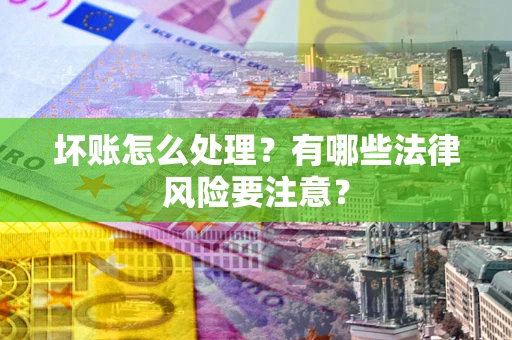 武汉坏账怎么处理？有哪些法律风险要注意？