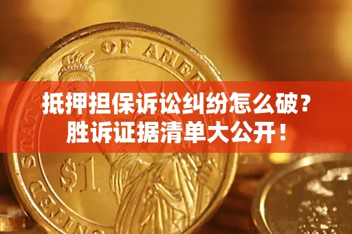 武汉抵押担保诉讼纠纷怎么破？胜诉证据清单大公开！