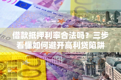 武汉借款抵押利率合法吗？三步看懂如何避开高利贷陷阱