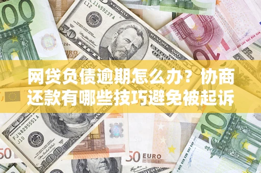 武汉网贷负债逾期怎么办？协商还款有哪些技巧避免被起诉？