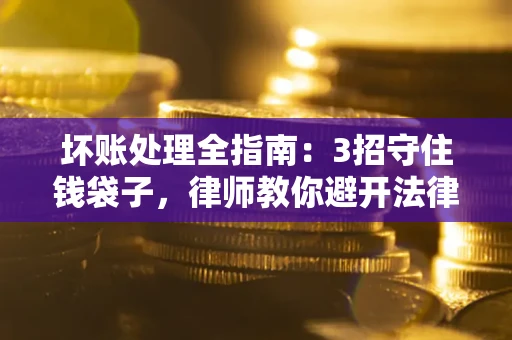 武汉坏账处理全指南：3招守住钱袋子，律师教你避开法律雷区
