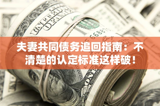 武汉夫妻共同债务追回指南：不清楚的认定标准这样破！