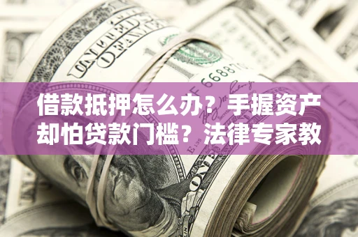 武汉借款抵押怎么办？手握资产却怕贷款门槛？法律专家教你办抵押不踩坑