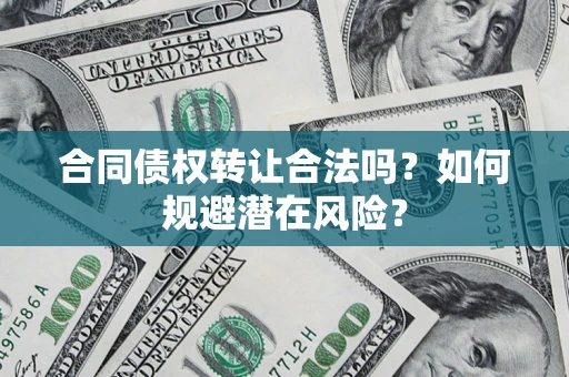武汉合同债权转让合法吗?如何规避潜在风险? 武汉合同债权转让合法吗?如何规避潜在风险?