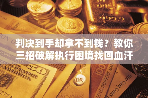 武汉判决到手却拿不到钱？教你三招破解执行困境找回血汗钱