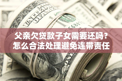 武汉父亲欠贷款子女需要还吗？怎么合法处理避免连带责任？