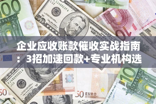 武汉企业应收账款催收实战指南：3招加速回款+专业机构选择避坑