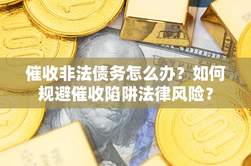 武汉催收非法债务怎么办？如何规避催收陷阱法律风险？